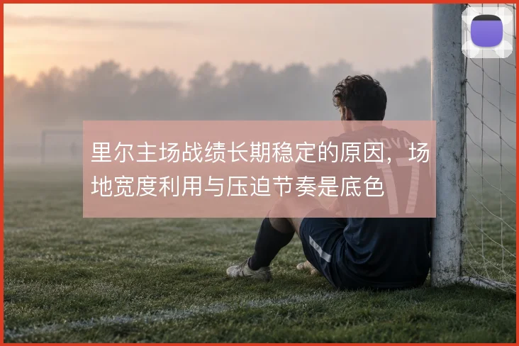 里尔主场战绩长期稳定的原因，场地宽度利用与压迫节奏是底色