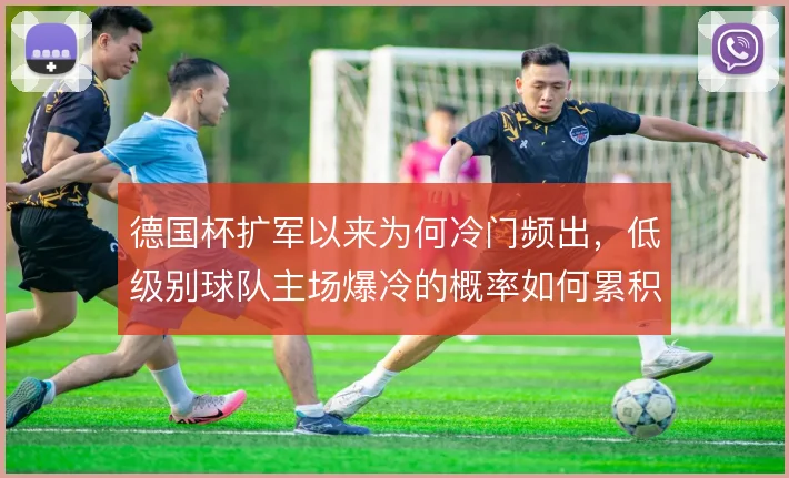 德国杯扩军以来为何冷门频出，低级别球队主场爆冷的概率如何累积