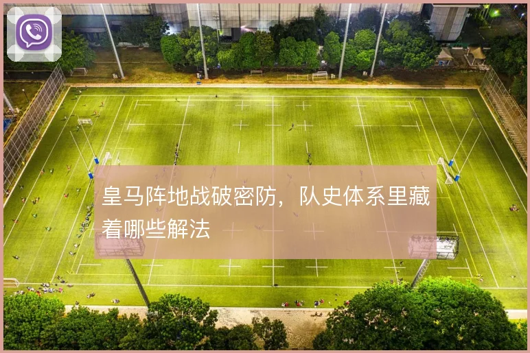 皇马阵地战破密防,队史体系里藏着哪些解法