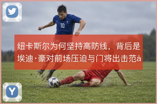 纽卡斯尔为何坚持高防线,背后是埃迪·豪对前场压迫与门将出击范围的信任
