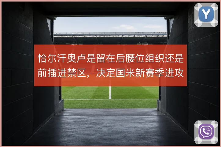 恰尔汗奥卢是留在后腰位组织还是前插进禁区,决定国米新赛季进攻上限