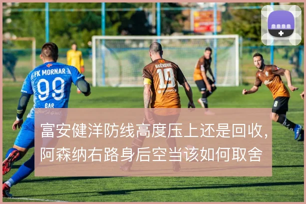 富安健洋防线高度压上还是回收，阿森纳右路身后空当该如何取舍