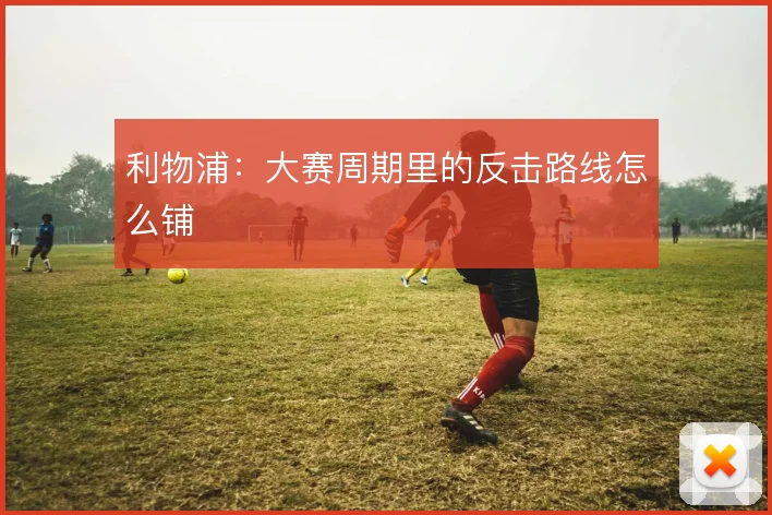 利物浦：大赛周期里的反击路线怎么铺