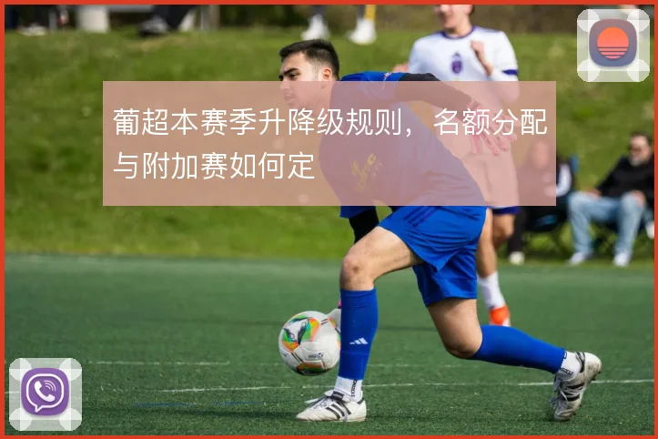 葡超本赛季升降级规则,名额分配与附加赛如何定
