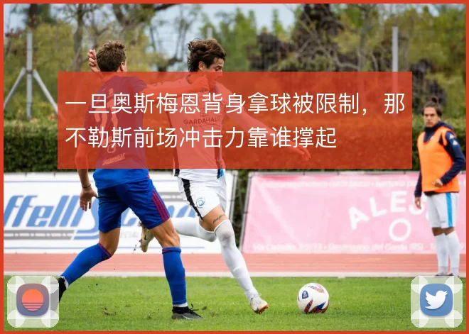 一旦奥斯梅恩背身拿球被限制，那不勒斯前场冲击力靠谁撑起