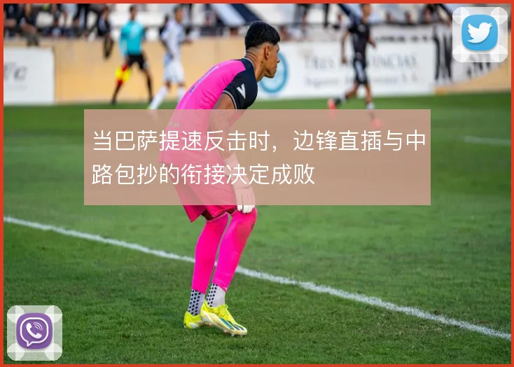 当巴萨提速反击时,边锋直插与中路包抄的衔接决定成败