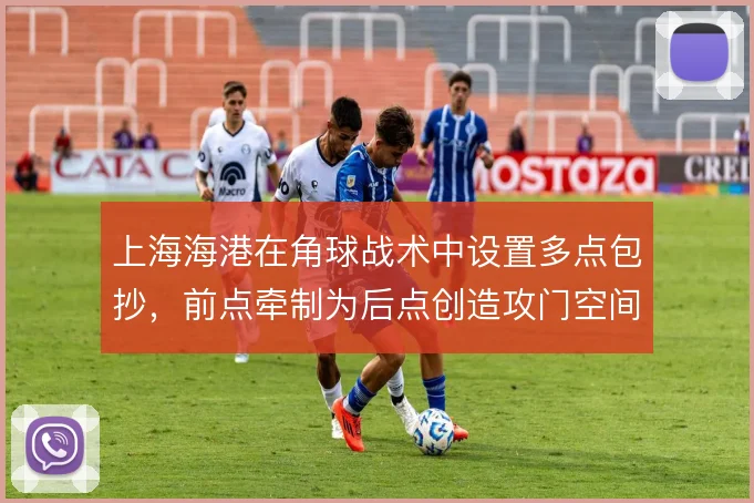 上海海港在角球战术中设置多点包抄,前点牵制为后点创造攻门空间