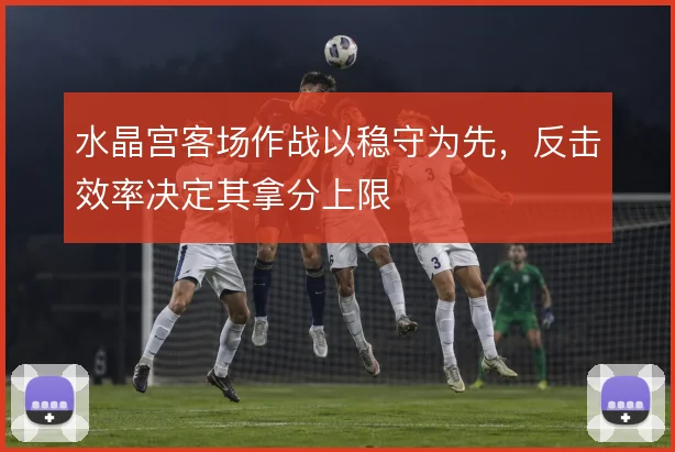水晶宫客场作战以稳守为先，反击效率决定其拿分上限