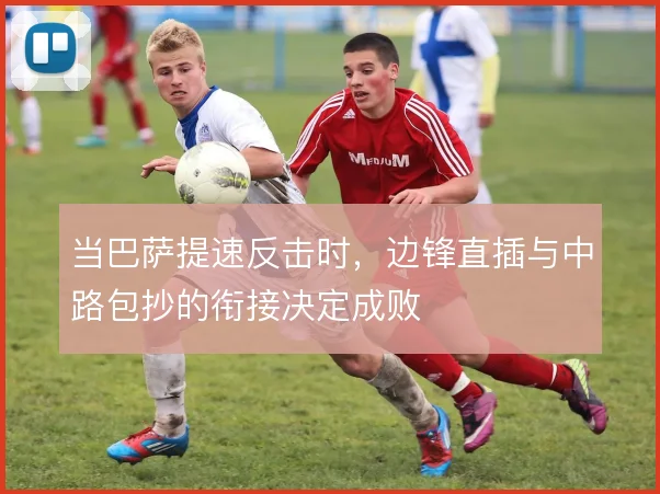 当巴萨提速反击时,边锋直插与中路包抄的衔接决定成败