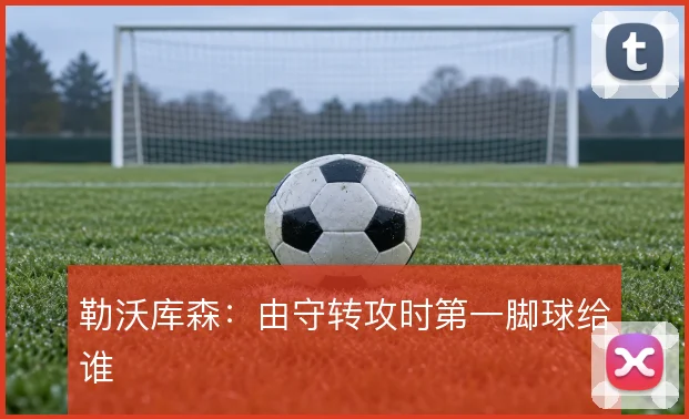 勒沃库森:由守转攻时第一脚球给谁