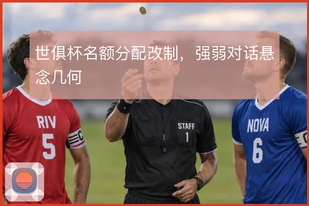 世俱杯名额分配改制，强弱对话悬念几何