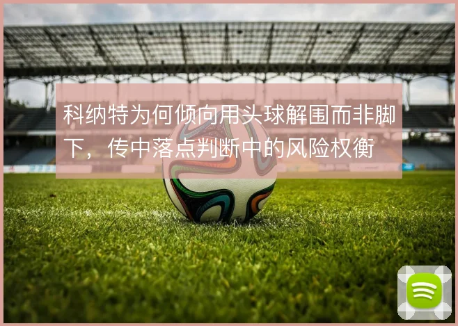 科纳特为何倾向用头球解围而非脚下，传中落点判断中的风险权衡