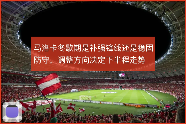 马洛卡冬歇期是补强锋线还是稳固防守,调整方向决定下半程走势