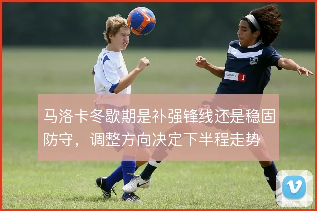 马洛卡冬歇期是补强锋线还是稳固防守,调整方向决定下半程走势
