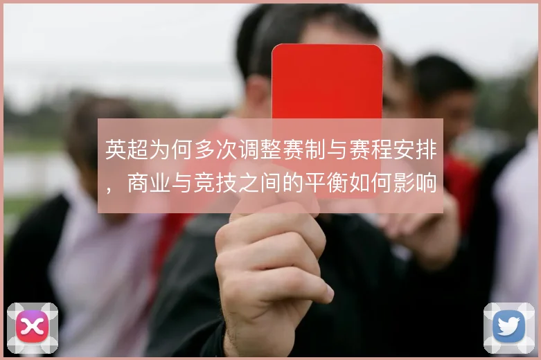 英超为何多次调整赛制与赛程安排,商业与竞技之间的平衡如何影响比赛节奏