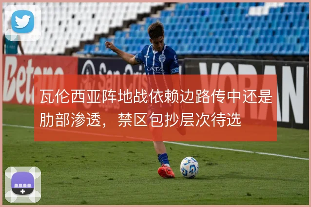 瓦伦西亚阵地战依赖边路传中还是肋部渗透,禁区包抄层次待选
