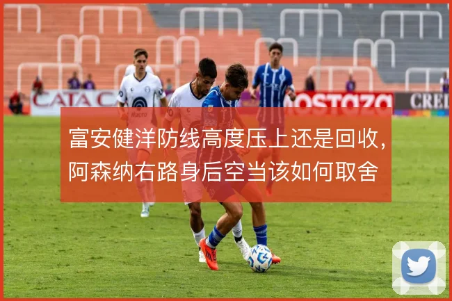 富安健洋防线高度压上还是回收，阿森纳右路身后空当该如何取舍