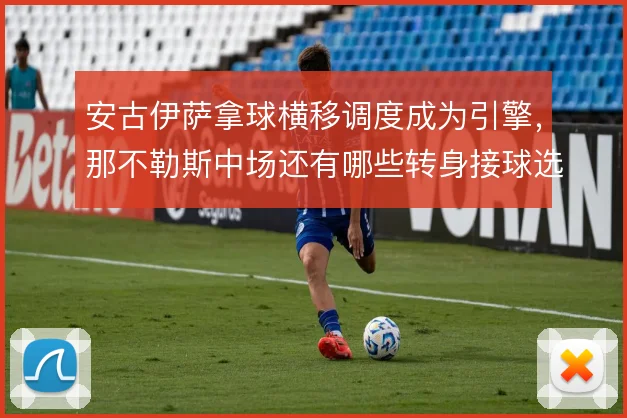 安古伊萨拿球横移调度成为引擎,那不勒斯中场还有哪些转身接球选择