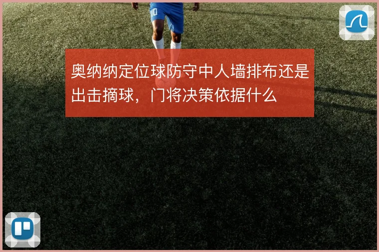 奥纳纳定位球防守中人墙排布还是出击摘球,门将决策依据什么