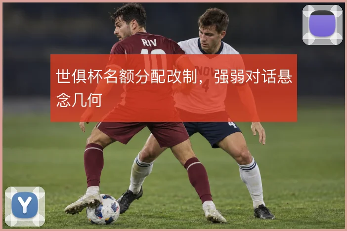 世俱杯名额分配改制，强弱对话悬念几何