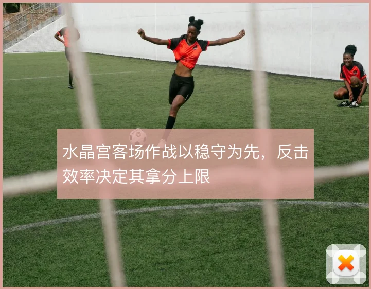 水晶宫客场作战以稳守为先，反击效率决定其拿分上限