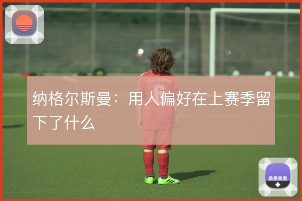 纳格尔斯曼:用人偏好在上赛季留下了什么