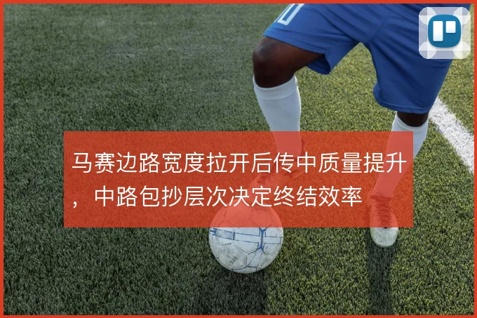 马赛边路宽度拉开后传中质量提升，中路包抄层次决定终结效率