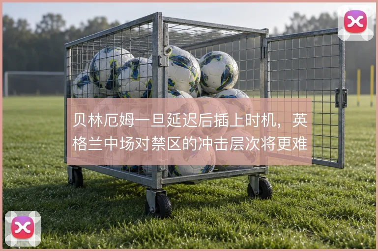 贝林厄姆一旦延迟后插上时机,英格兰中场对禁区的冲击层次将更难预判