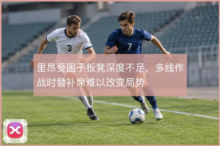 里昂受困于板凳深度不足,多线作战时替补席难以改变局势