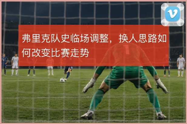 弗里克队史临场调整，换人思路如何改变比赛走势
